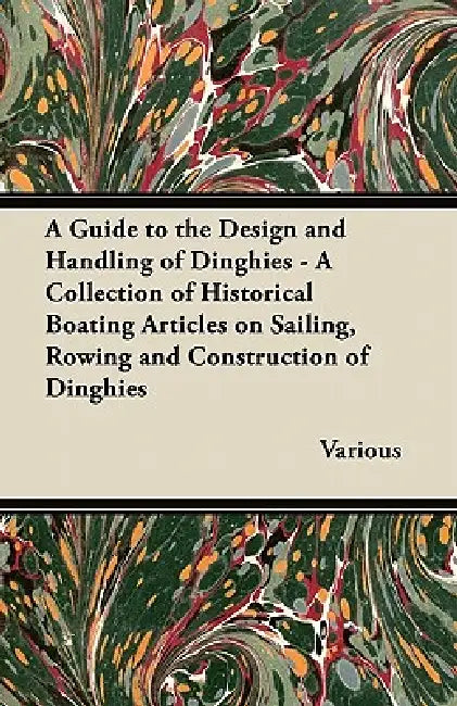 A Guide to the Design and Handling of Dinghies - A Collection of Historical Boating Articles on Sailing, Rowing and Construction of Dinghies by Various