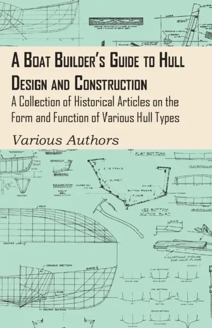 A Boat Builder's Guide to Hull Design and Construction - A Collection of Historical Articles on the Form and Function of Various Hull Types by Various Authors