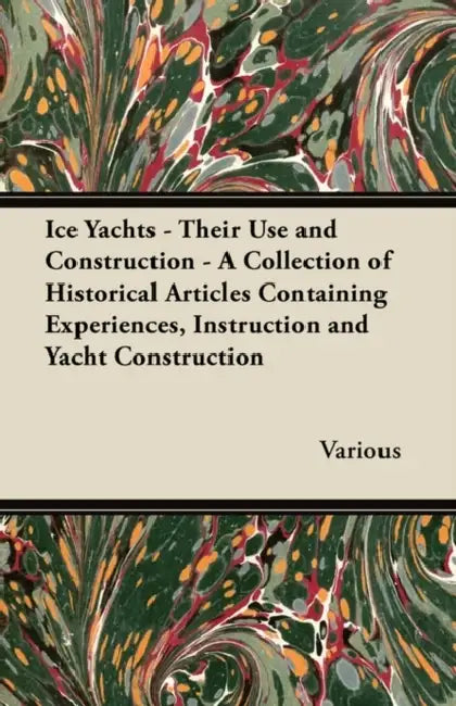 Ice Yachts - Their Use and Construction - A Collection of Historical Articles Containing Experiences, Instruction and Yacht Construction by Various Authors