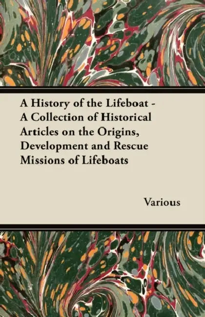 A History of the Lifeboat - A Collection of Historical Articles on the Origins, Development and Rescue Missions of Lifeboats by Various