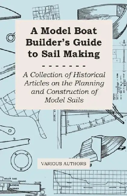 A Model Boat Builder's Guide to Rigging - A Collection of Historical Articles on the Construction of Model Ship Rigging by Various Authors
