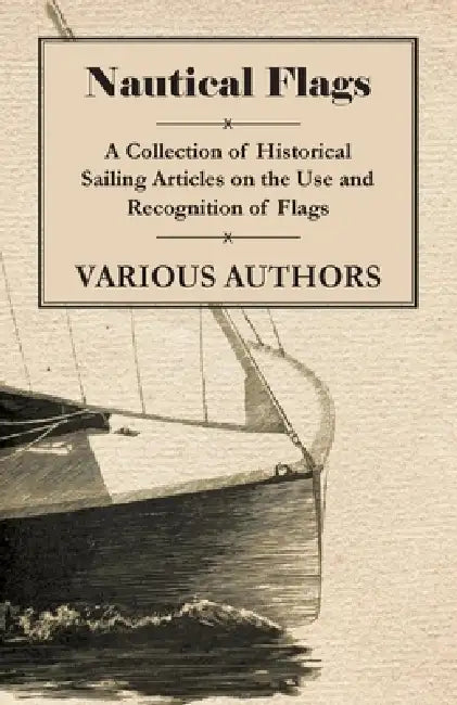 Nautical Flags - A Collection of Historical Sailing Articles on the Use and Recognition of Flags by Various Authors