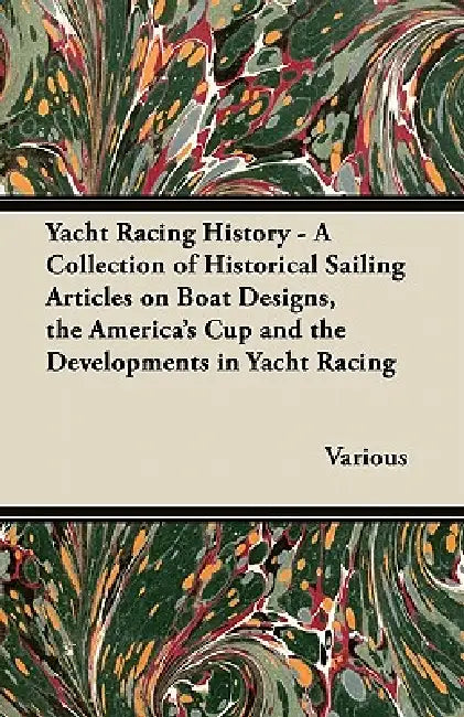 Yacht Racing History - A Collection of Historical Sailing Articles on Boat Designs, the America's Cup and the Developments in Yacht Racing by Various