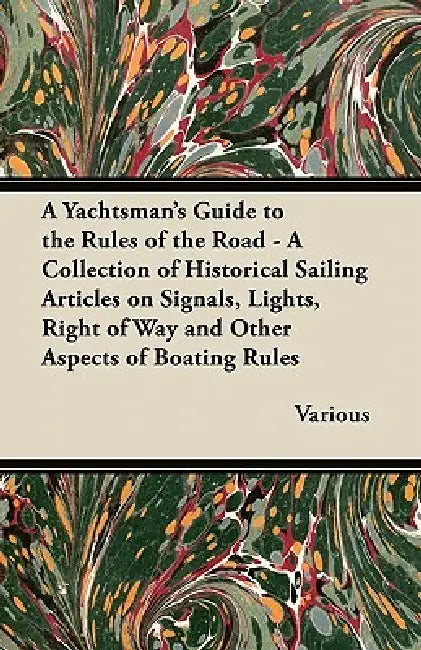 A Yachtsman's Guide to the Rules of the Road - A Collection of Historical Sailing Articles on Signals, Lights, Right of Way and Other Aspects of Boati by Various