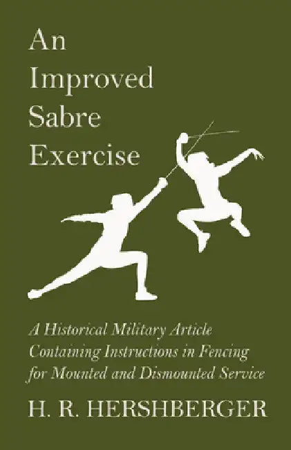 An Improved Sabre Exercise - A Historical Military Article Containing Instructions in Fencing for Mounted and Dismounted Service by H. R. Hershberger