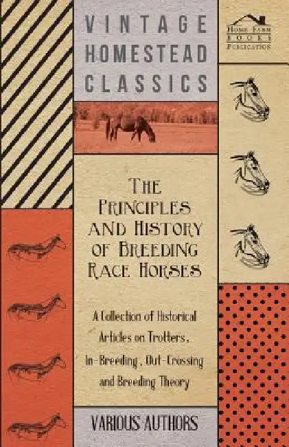 The Principles and History of Breeding Race Horses - A Collection of Historical Articles on Trotters, In-Breeding, Out-Crossing and Breeding Theory by Various