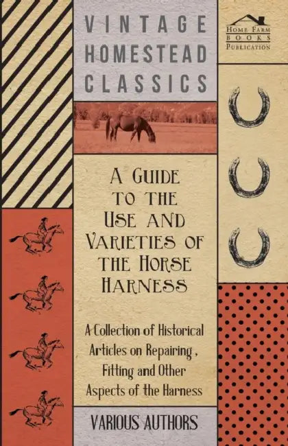 A Guide to the Use and Varieties of the Horse Harness - A Collection of Historical Articles on Repairing, Fitting and Other Aspects of the Harness by Various