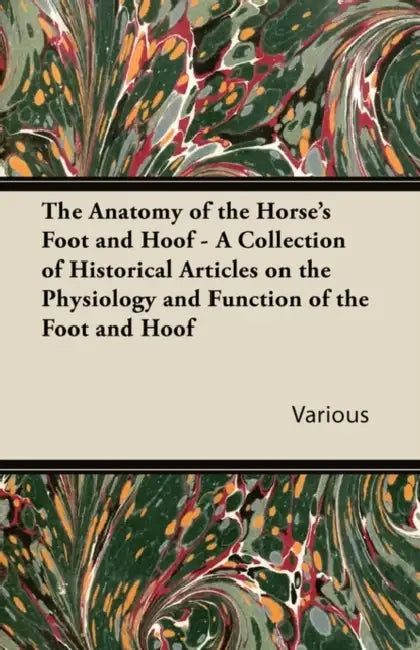 The Anatomy of the Horse's Foot and Hoof - A Collection of Historical Articles on the Physiology and Function of the Foot and Hoof by Various