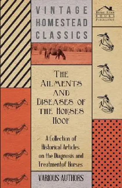 The Ailments and Diseases of the Horses Hoof - A Collection of Historical Articles on the Diagnosis and Treatment of Horses by Various