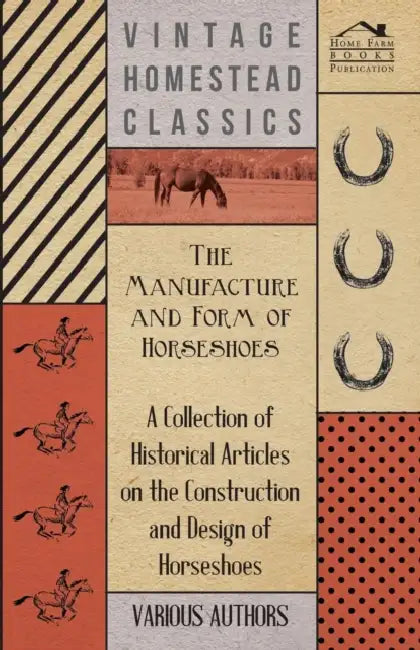 The Manufacture and Form of Horseshoes - A Collection of Historical Articles on the Construction and Design of Horseshoes by Various