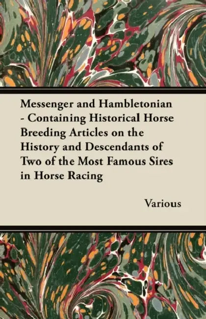 Messenger and Hambletonian - Containing Historical Horse Breeding Articles on the History and Descendants of Two of the Most Famous Sires in Horse Rac by Various