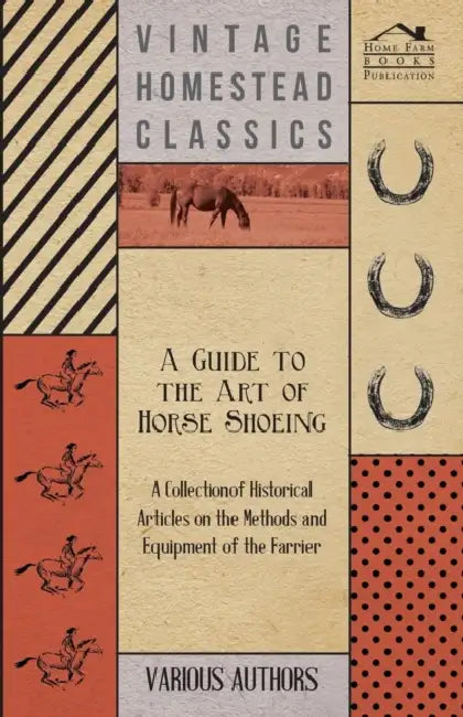 A Guide to the Art of Horse Shoeing - A Collection of Historical Articles on the Methods and Equipment of the Farrier by Various