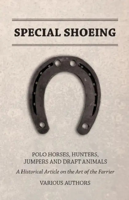 Special Shoeing: Polo Horses, Hunters, Jumpers and Draft Animals - A Historical Article on the Art of the Farrier by Various Authors
