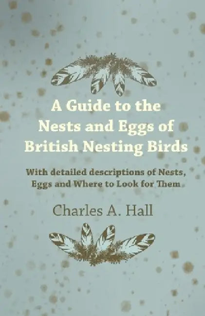A Guide to the Nests and Eggs of British Nesting Birds - With Detailed Descriptions of Nests, Eggs, and Where to Look for Them by Charles a. Hall