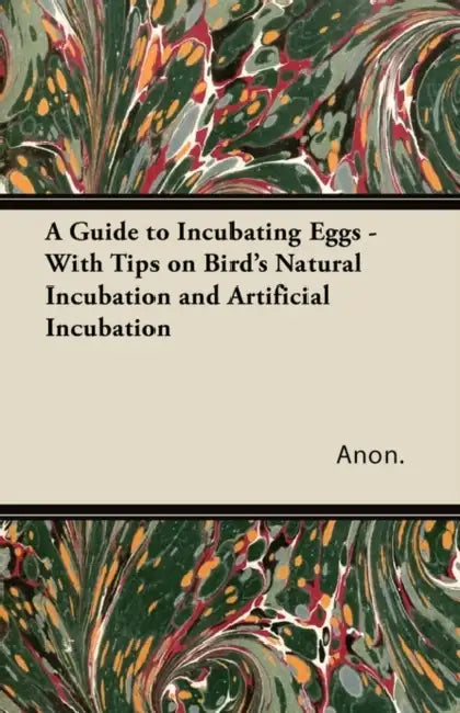 A Guide to Incubating Eggs - With Tips on Bird's Natural Incubation and Artificial Incubation by Anon