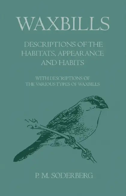 Waxbills - Descriptions of the Habitats, Appearance and Habits - With Descriptions of the Various Types of Waxbills by P. M. Soderberg