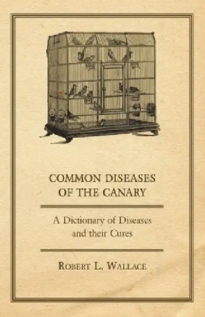 Common Diseases of the Canary - A Dictionary of Diseases and Their Cures by Robert L. Wallace