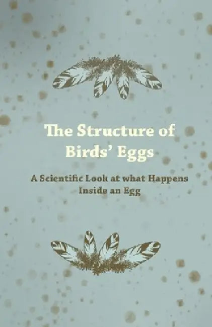 The Structure of Birds' Eggs - A Scientific Look at what Happens Inside an Egg by Anon
