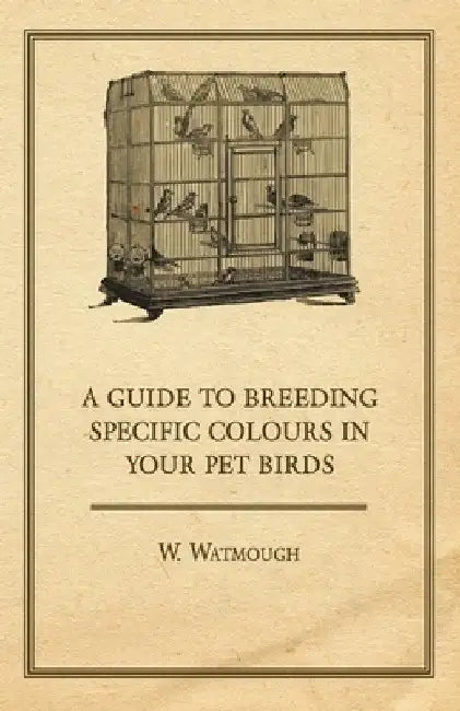 A Guide to Breeding Specific Colours in Your Pet Birds by W. Watmough