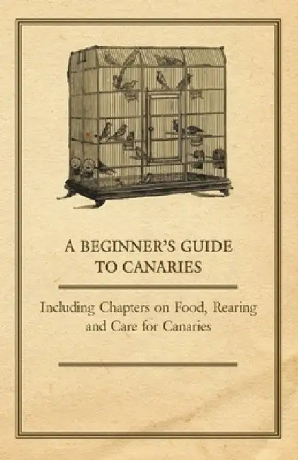 A Beginner's Guide to Canaries - Including Chapters on Food, Rearing and Care for Canaries by Anon