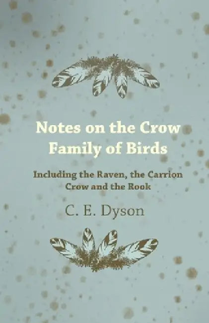 Notes on the Crow Family of Birds - Including the Raven, the Carrion Crow and the Rook by C. E. Dyson