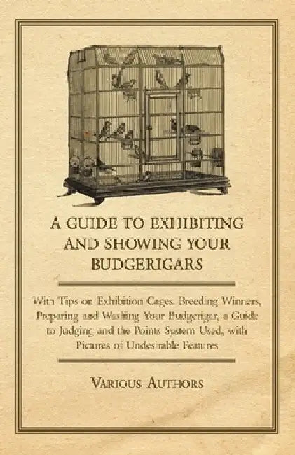 A Guide to Exhibiting and Showing Your Budgerigars: With Tips on Exhibition Cages. Breeding Winners, Preparing and Washing Your Budgerigar, a Guide to by Various