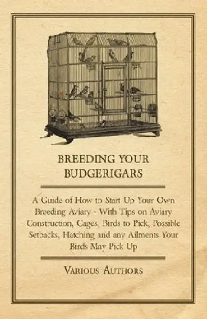Breeding Your Budgerigars - A Guide of How to Start Up Your Own Breeding Aviary: With Tips on Aviary Construction, Cages, Birds to Pick, Possible Setb by Various