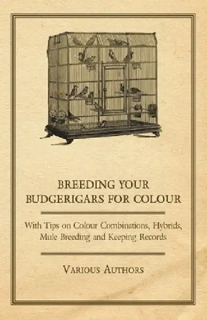 Breeding Your Budgerigars for Colour - With Tips on Colour Combinations, Hybrids, Mule Breeding and Keeping Records by Various