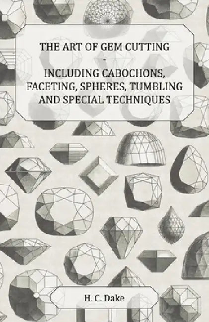 The Art of Gem Cutting - Including Cabochons, Faceting, Spheres, Tumbling and Special Techniques by H. C. Dake
