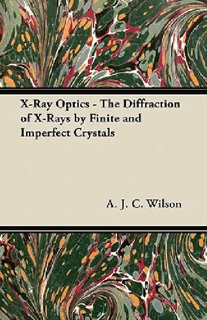 X-Ray Optics - The Diffraction of X-Rays by Finite and Imperfect Crystals by A. J. C. Wilson