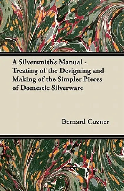 A Silversmith's Manual - Treating of the Designing and Making of the Simpler Pieces of Domestic Silverware by Bernard Cuzner