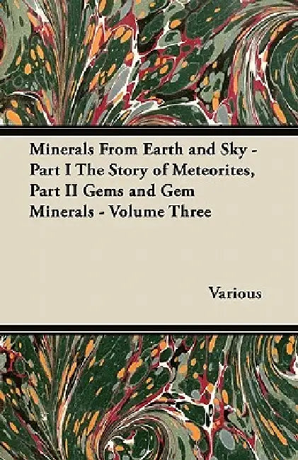 Minerals from Earth and Sky: Part I. the Story of Meteorites - Part II. Gems and Gem Minerals: Volume Three by Various