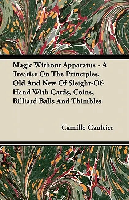 Magic Without Apparatus - A Treatise On The Principles, Old And New Of Sleight-Of-Hand With Cards, Coins, Billiard Balls And Thimbles by Camille Gaultier