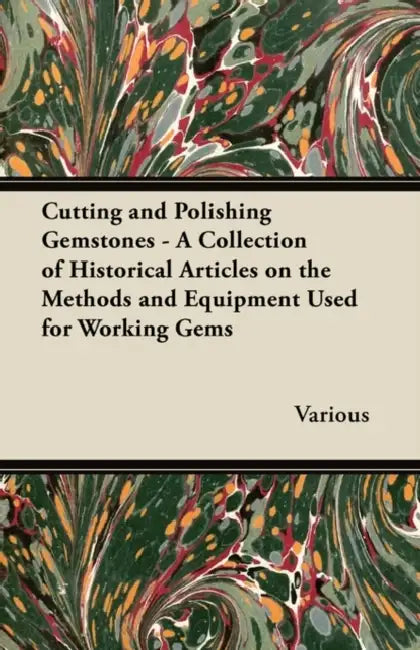 Cutting and Polishing Gemstones - A Collection of Historical Articles on the Methods and Equipment Used for Working Gems by Various