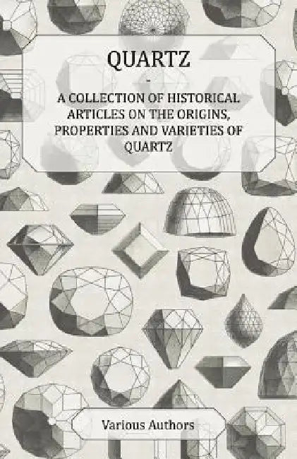 Quartz - A Collection of Historical Articles on the Origins, Properties and Varieties of Quartz by Various