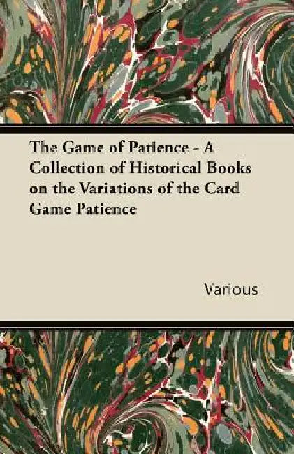 The Game of Patience - A Collection of Historical Books on the Variations of the Card Game Patience by Various