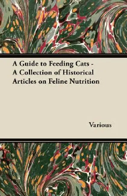 A Guide to Feeding Cats - A Collection of Historical Articles on Feline Nutrition by Various