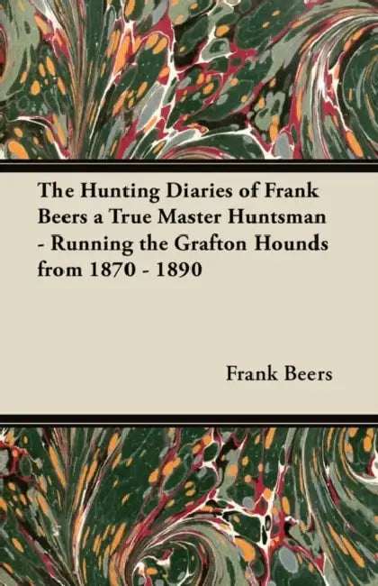 The Hunting Diaries of Frank Beers a True Master Huntsman - Running the Grafton Hounds from 1870 - 1890 by Frank Beers
