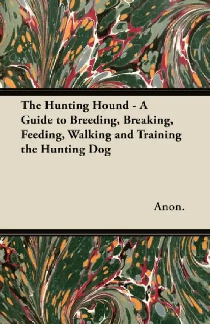 The Hunting Hound - A Guide to Breeding, Breaking, Feeding, Walking and Training the Hunting Dog by Anon