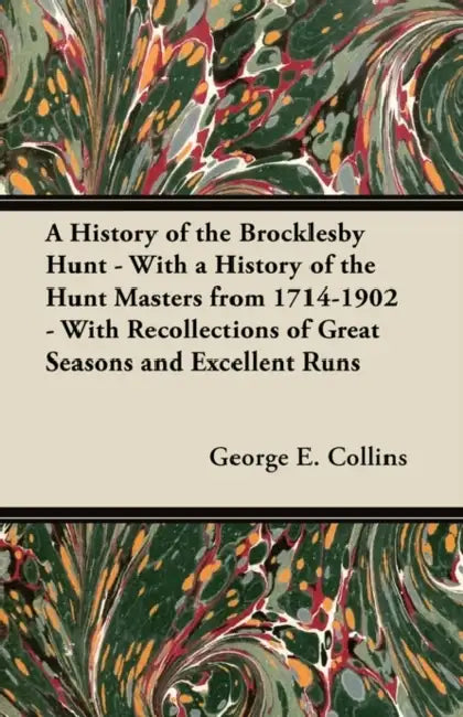 A History of the Brocklesby Hunt - With a History of the Hunt Masters from 1714-1902 - With Recollections of Great Seasons and Excellent Runs by George E. Collins