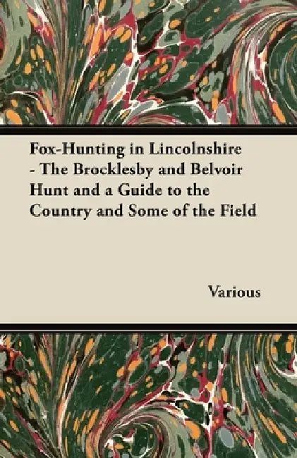 Fox-Hunting in Lincolnshire - The Brocklesby and Belvoir Hunt and a Guide to the Country and Some of the Field by Various