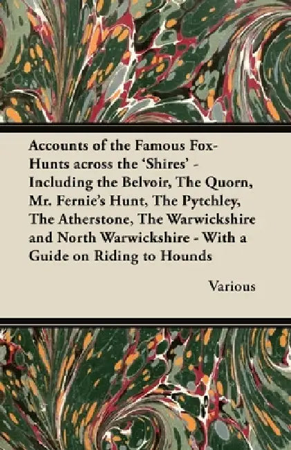 Accounts of the Famous Fox-Hunts Across the 'Shires' - Including the Belvoir, the Quorn, Mr. Fernie's Hunt, the Pytchley, the Atherstone, the Warwicks by Various