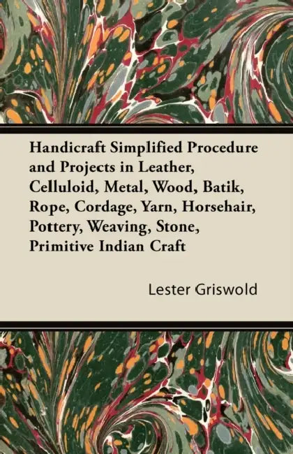 Handicraft Simplified Procedure and Projects in Leather, Celluloid, Metal, Wood, Batik, Rope, Cordage, Yarn, Horsehair, Pottery, Weaving, Stone, Primi by Lester Griswold