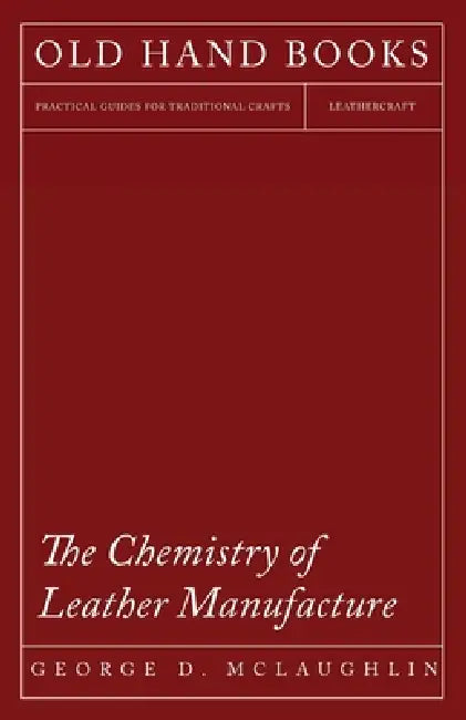 The Chemistry of Leather Manufacture by George D. McLaughlin