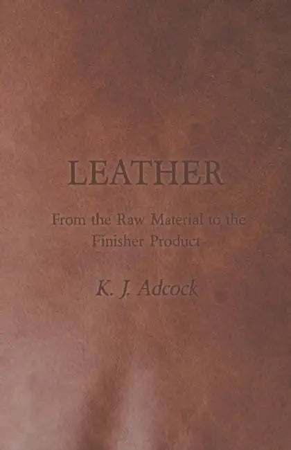 Leather - From the Raw Material to the Finisher Product by K. J. Adcock