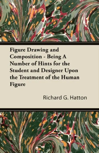 Figure Drawing and Composition - Being a Number of Hints for the Student and Designer Upon the Treatment of the Human Figure by Richard G. Hatton