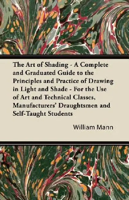 The Art of Shading - A Complete and Graduated Guide to the Principles and Practice of Drawing in Light and Shade - For the Use of Art and Technical Cl by William Mann