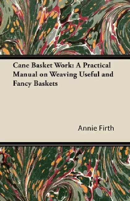 Cane Basket Work: A Practical Manual on Weaving Useful and Fancy Baskets by Annie Firth