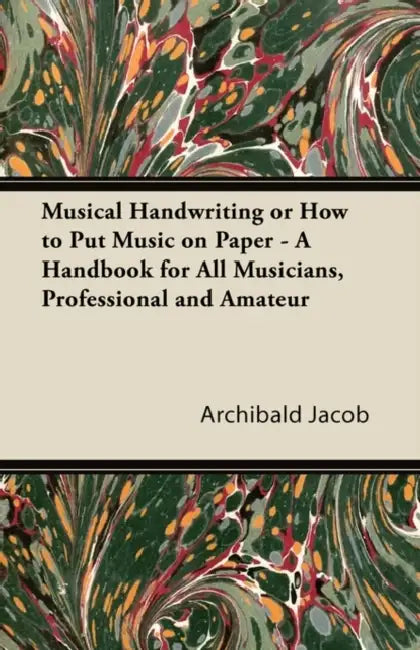 Musical Handwriting or How to Put Music on Paper - A Handbook for All Musicians, Professional and Amateur by Archibald Jacob