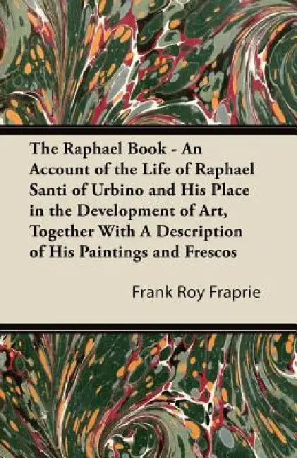 The Raphael Book - An Account of the Life of Raphael Santi of Urbino and His Place in the Development of Art, Together With A Description of His Paint by Frank Roy Fraprie